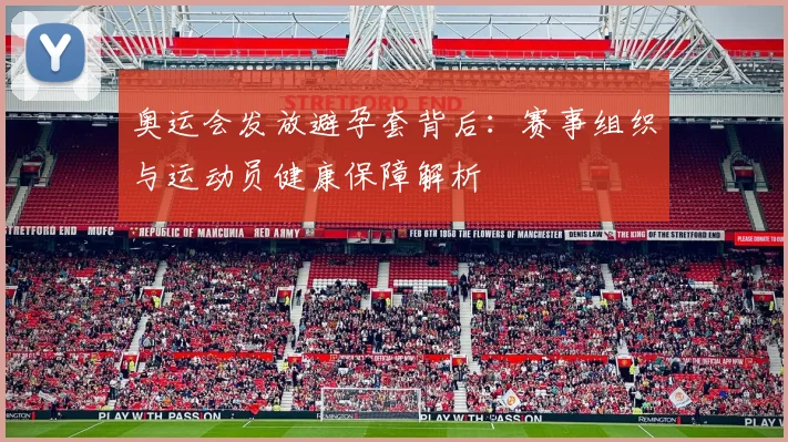 奥运会发放避孕套背后：赛事组织与运动员健康保障解析