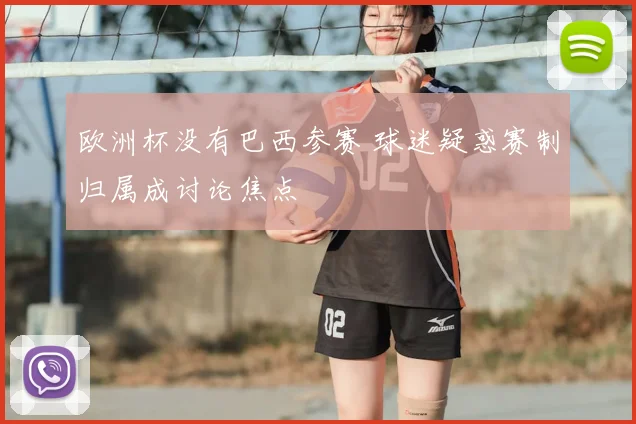 欧洲杯没有巴西参赛 球迷疑惑赛制归属成讨论焦点