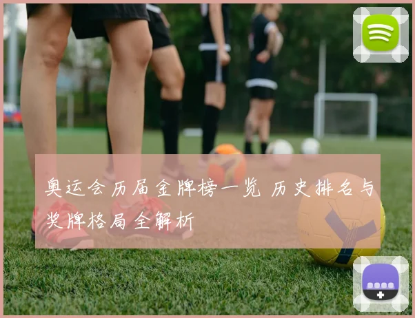 奥运会历届金牌榜一览 历史排名与奖牌格局全解析