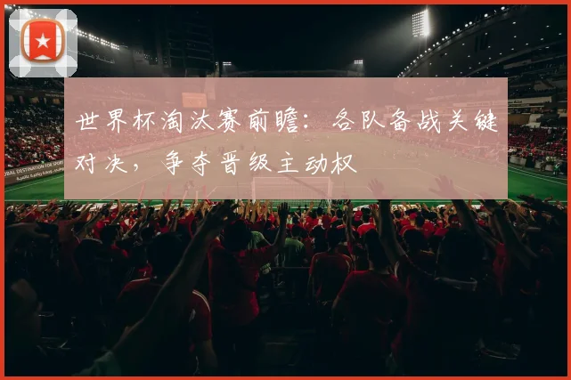 世界杯淘汰赛前瞻：各队备战关键对决，争夺晋级主动权