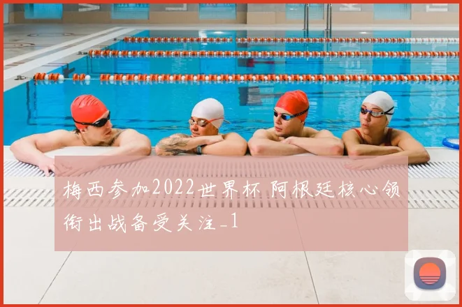 梅西参加2022世界杯 阿根廷核心领衔出战备受关注_1