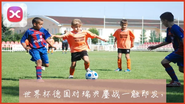 世界杯德国对瑞典鏖战一触即发,关键一役牵动出线形势