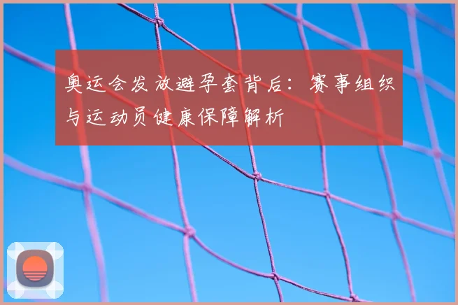 奥运会发放避孕套背后：赛事组织与运动员健康保障解析