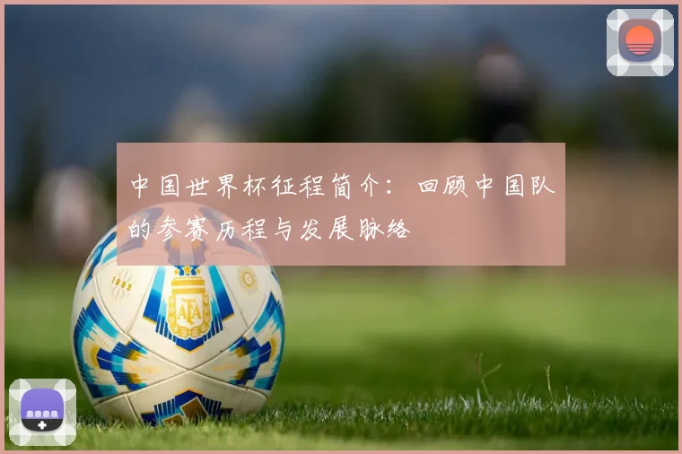 中国世界杯征程简介:回顾中国队的参赛历程与发展脉络