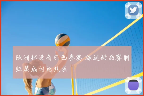 欧洲杯没有巴西参赛 球迷疑惑赛制归属成讨论焦点