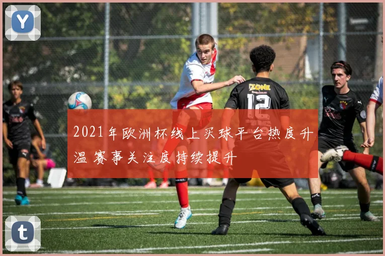 2021年欧洲杯线上买球平台热度升温 赛事关注度持续提升