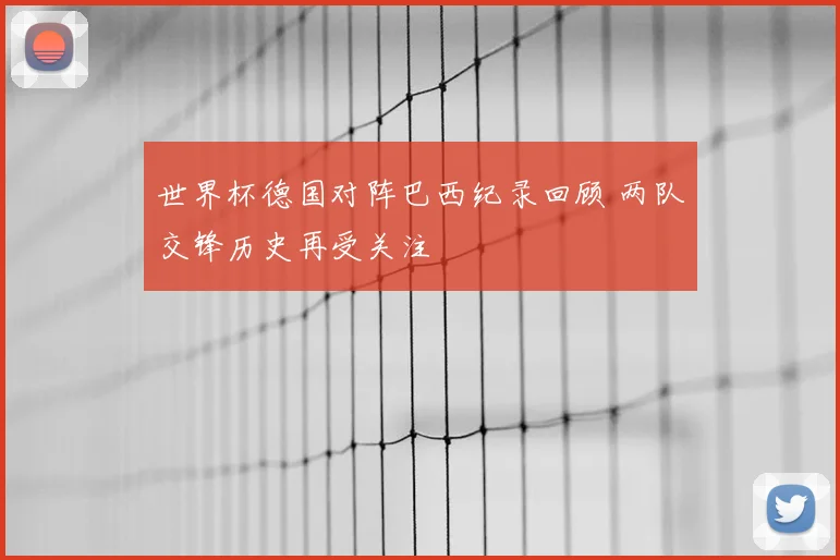 世界杯德国对阵巴西纪录回顾 两队交锋历史再受关注