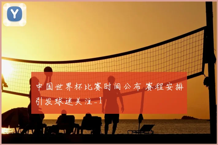 中国世界杯比赛时间公布 赛程安排引发球迷关注_1