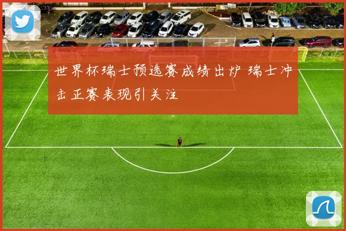 世界杯瑞士预选赛成绩出炉 瑞士冲击正赛表现引关注