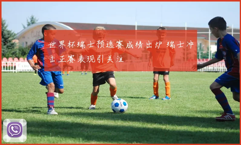 世界杯瑞士预选赛成绩出炉 瑞士冲击正赛表现引关注