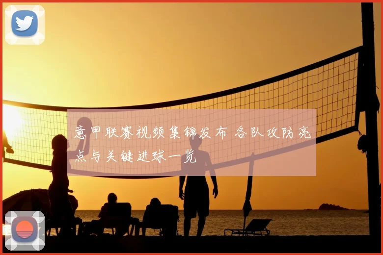 意甲联赛视频集锦发布 各队攻防亮点与关键进球一览