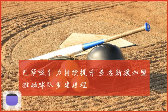 巴萨吸引力持续提升 多名新援加盟推动球队重建进程