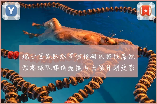 瑞士国家队球星伤情确认将缺席欧预赛球队锋线轮换与出场计划受影响