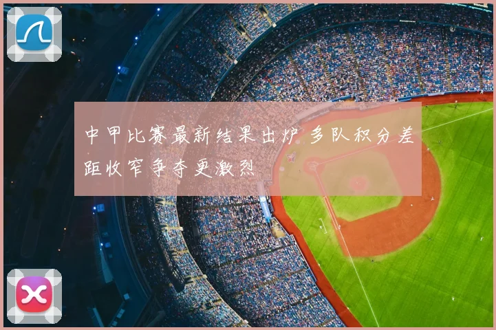 中甲比赛最新结果出炉 多队积分差距收窄争夺更激烈