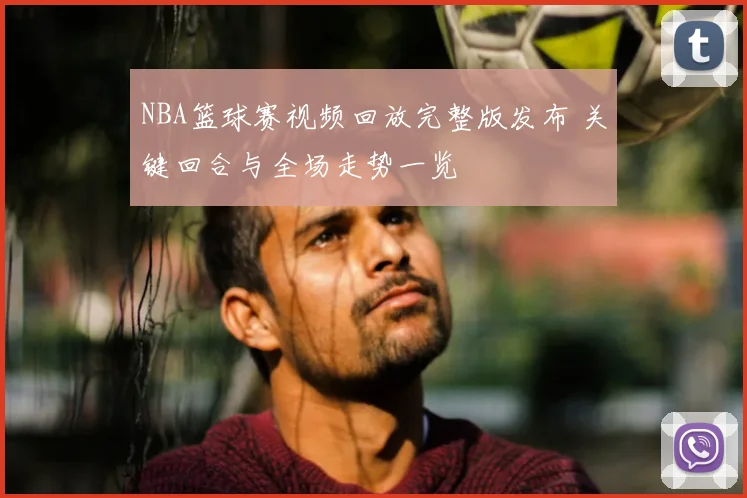 NBA篮球赛视频回放完整版发布 关键回合与全场走势一览