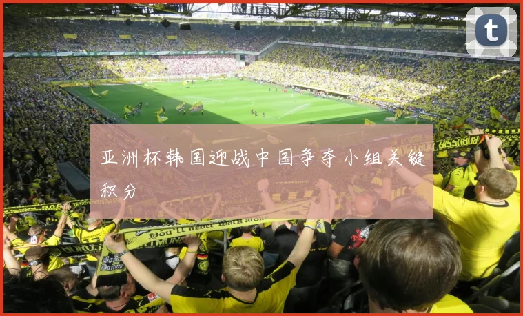 亚洲杯韩国迎战中国争夺小组关键积分