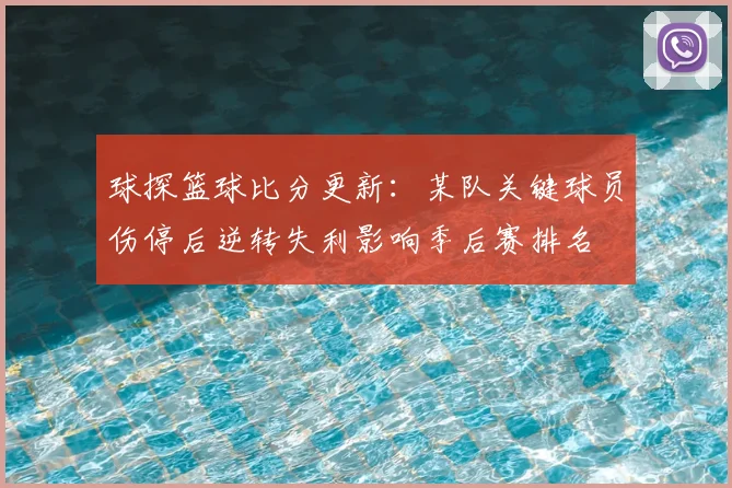 球探篮球比分更新：某队关键球员伤停后逆转失利影响季后赛排名