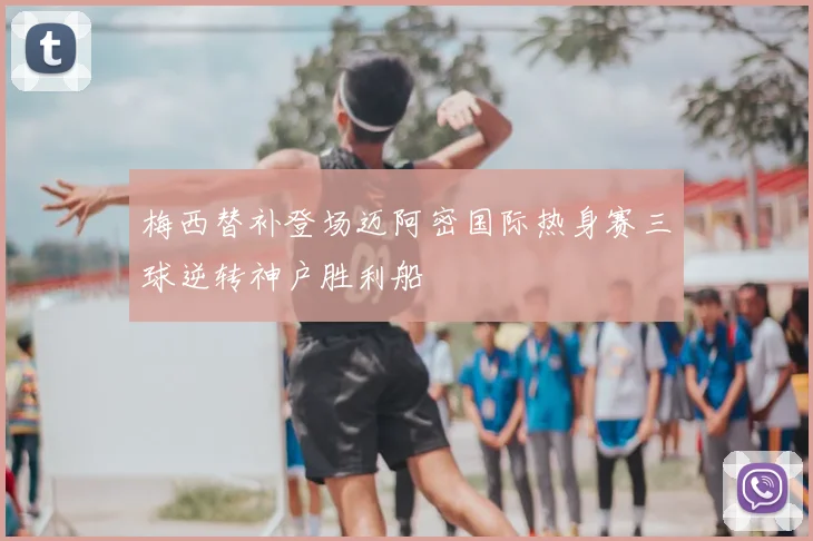 梅西替补登场迈阿密国际热身赛三球逆转神户胜利船