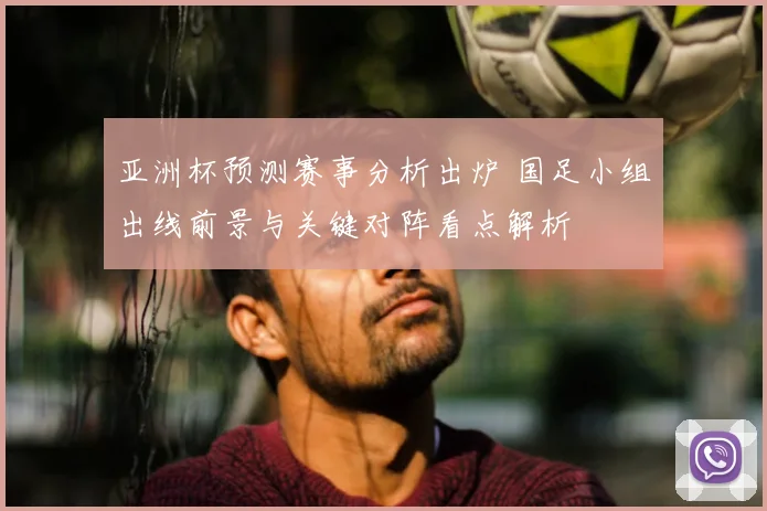 亚洲杯预测赛事分析出炉 国足小组出线前景与关键对阵看点解析
