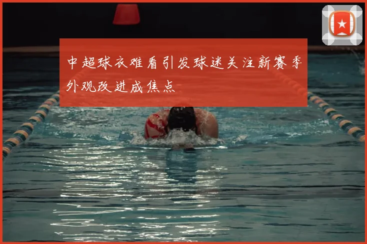 中超球衣难看引发球迷关注新赛季外观改进成焦点