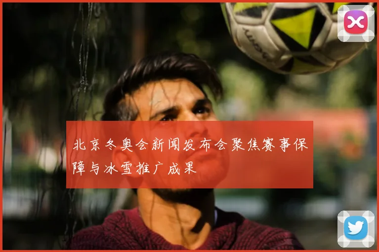 北京冬奥会新闻发布会聚焦赛事保障与冰雪推广成果
