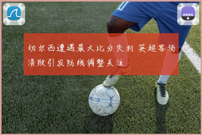 切尔西遭遇最大比分失利 英超客场溃败引发防线调整关注