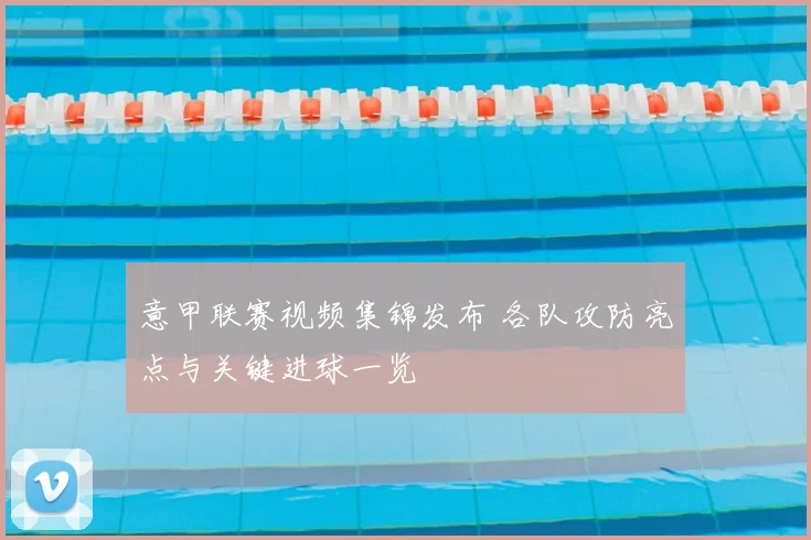 意甲联赛视频集锦发布 各队攻防亮点与关键进球一览