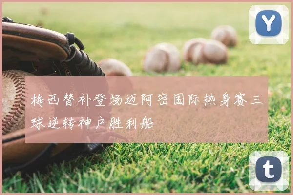 梅西替补登场迈阿密国际热身赛三球逆转神户胜利船