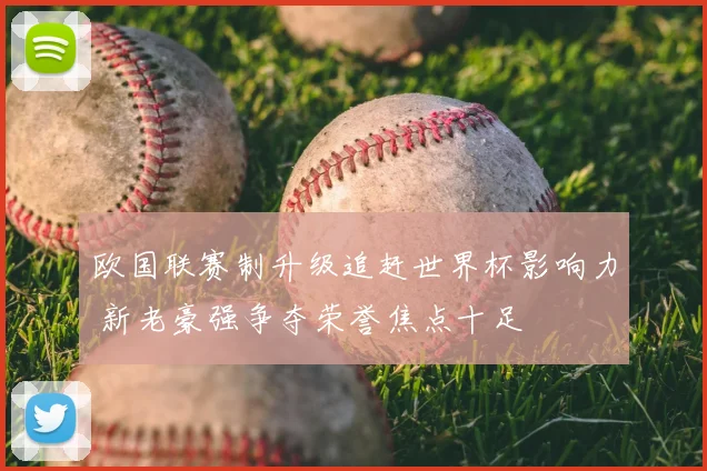 欧国联赛制升级追赶世界杯影响力 新老豪强争夺荣誉焦点十足