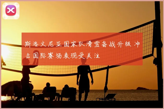 斯洛文尼亚国家队滑雪备战升级 冲击国际赛场表现受关注