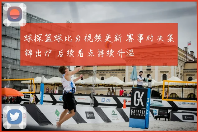 球探篮球比分视频更新 赛事对决集锦出炉 后续看点持续升温