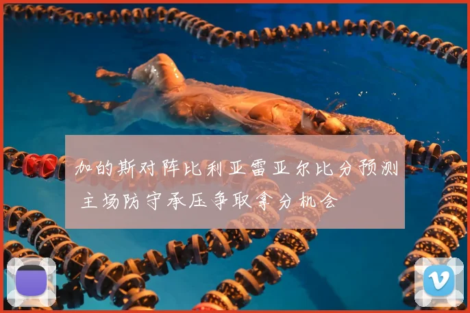 加的斯对阵比利亚雷亚尔比分预测 主场防守承压争取拿分机会