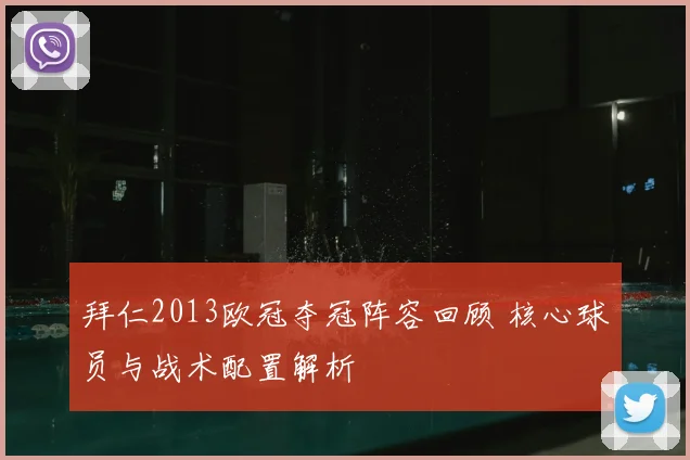 拜仁2013欧冠夺冠阵容回顾 核心球员与战术配置解析
