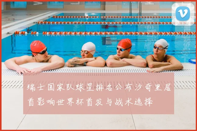 瑞士国家队球星排名公布沙奇里居首影响世界杯首发与战术选择