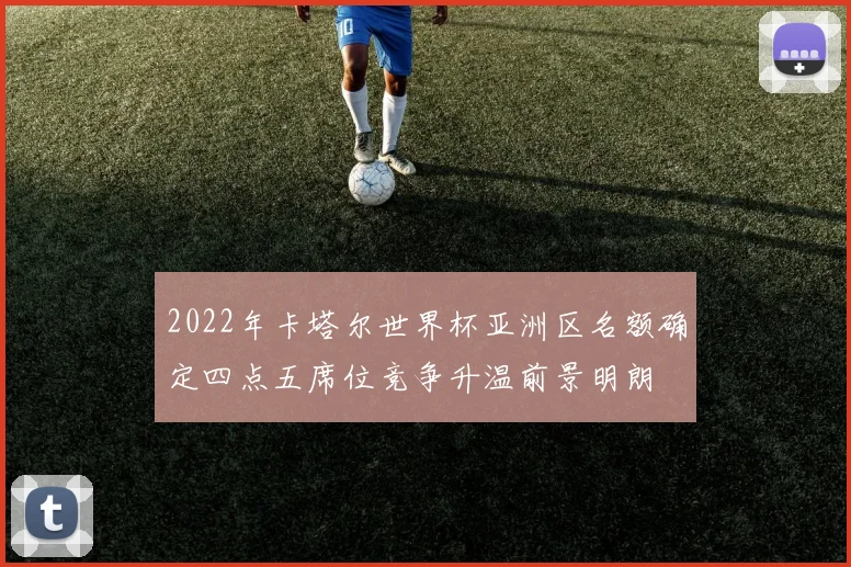 2022年卡塔尔世界杯亚洲区名额确定四点五席位竞争升温前景明朗