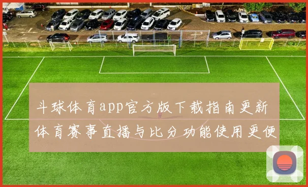 斗球体育app官方版下载指南更新 体育赛事直播与比分功能使用更便捷