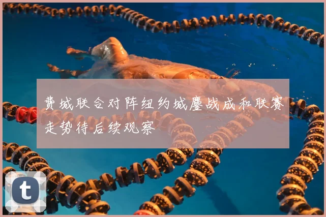 费城联合对阵纽约城鏖战成和联赛走势待后续观察