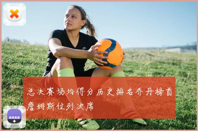 总决赛场均得分历史排名乔丹榜首詹姆斯位列次席