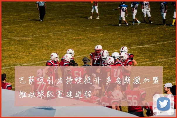 巴萨吸引力持续提升 多名新援加盟推动球队重建进程