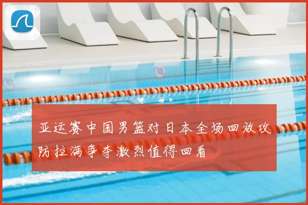 亚运赛中国男篮对日本全场回放攻防拉满争夺激烈值得回看