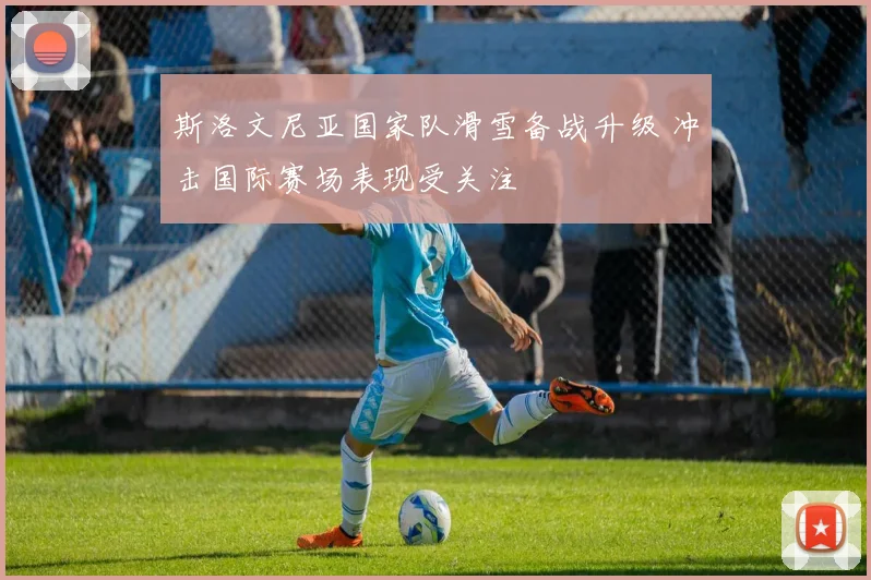 斯洛文尼亚国家队滑雪备战升级 冲击国际赛场表现受关注