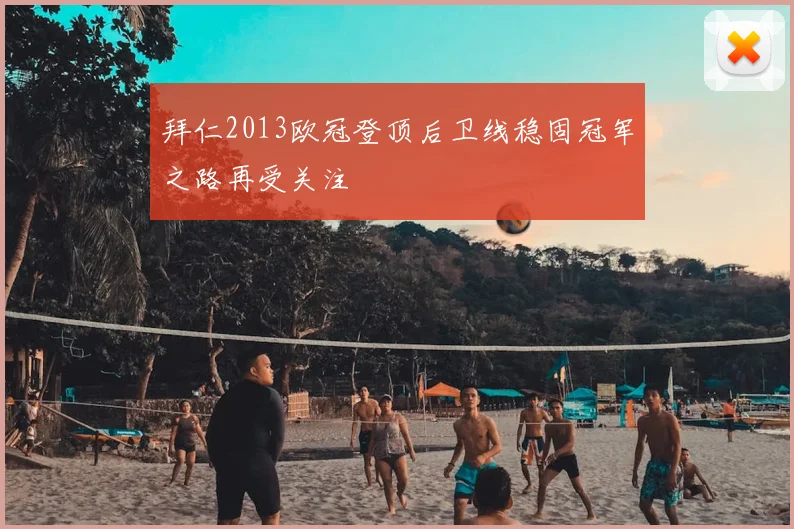 拜仁2013欧冠登顶后卫线稳固冠军之路再受关注