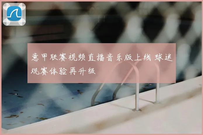 意甲联赛视频直播音乐版上线 球迷观赛体验再升级