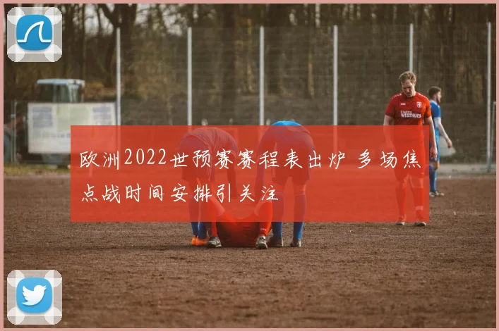 欧洲2022世预赛赛程表出炉 多场焦点战时间安排引关注