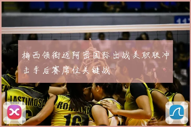 梅西领衔迈阿密国际出战美职联冲击季后赛席位关键战