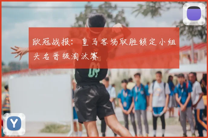 欧冠战报：皇马客场取胜锁定小组头名晋级淘汰赛