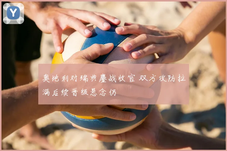 奥地利对瑞典鏖战收官 双方攻防拉满后续晋级悬念仍