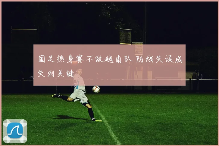 国足热身赛不敌越南队 防线失误成失利关键