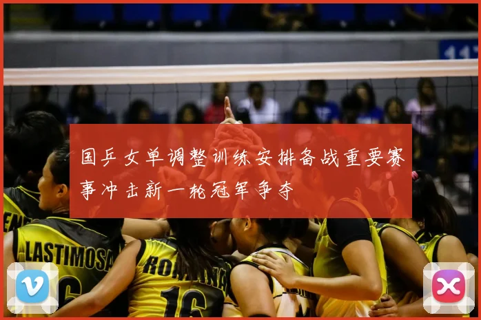 国乒女单调整训练安排备战重要赛事冲击新一轮冠军争夺