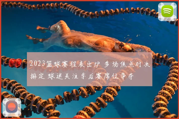 2023篮球赛程表出炉 多场焦点对决排定 球迷关注季后赛席位争夺